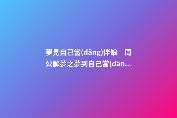 夢見自己當(dāng)伴娘　周公解夢之夢到自己當(dāng)伴娘